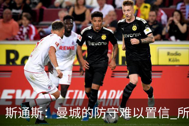 斯通斯：曼城的防守难以置信 所有球员都发挥作用